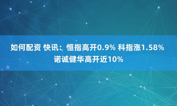 如何配资 快讯：恒指高开0.9% 科指涨1.58% 诺诚健华高开近10%