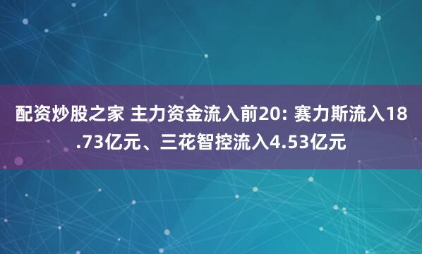 配资炒股之家 主力资金流入前20: 赛力斯流入18.73亿元、三花智控流入4.53亿元