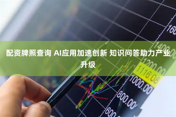 配资牌照查询 AI应用加速创新 知识问答助力产业升级