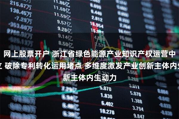 网上股票开户 浙江省绿色能源产业知识产权运营中心成立 破除专利转化运用堵点 多维度激发产业创新主体内生动力
