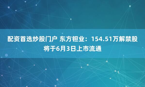 配资首选炒股门户 东方钽业：154.51万解禁股将于6月3日上市流通