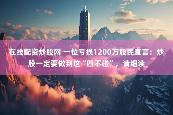 在线配资炒股网 一位亏损1200万股民直言：炒股一定要做到这“四不碰”，请细读