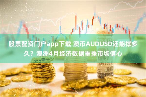 股票配资门户app下载 澳币AUDUSD还能撑多久？澳洲4月经济数据重挫市场信心