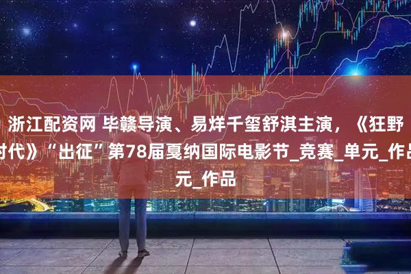 浙江配资网 毕赣导演、易烊千玺舒淇主演，《狂野时代》“出征”第78届戛纳国际电影节_竞赛_单元_作品