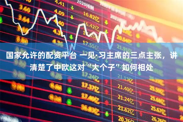 国家允许的配资平台 一见·习主席的三点主张，讲清楚了中欧这对“大个子”如何相处