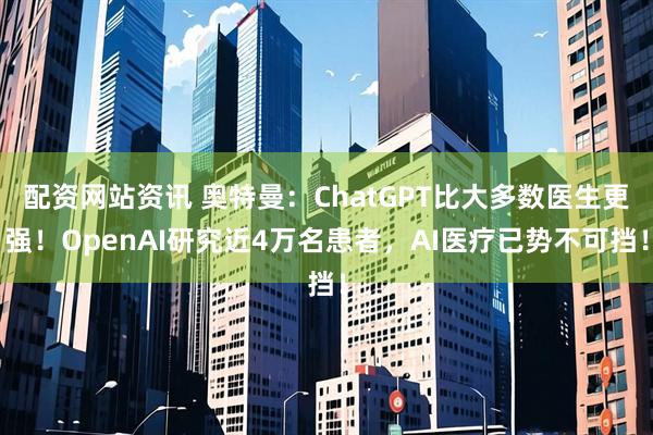 配资网站资讯 奥特曼：ChatGPT比大多数医生更强！OpenAI研究近4万名患者，AI医疗已势不可挡！