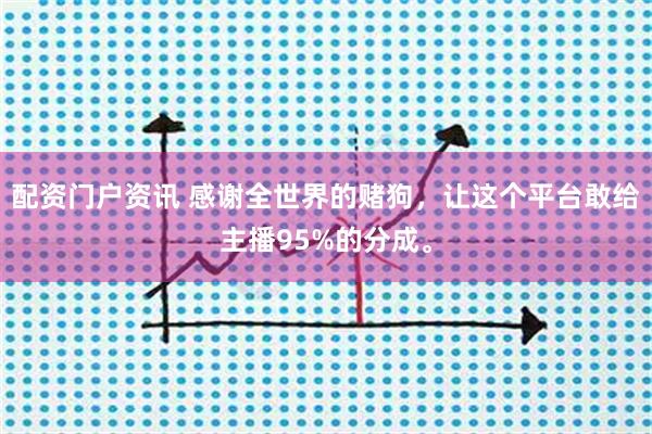 配资门户资讯 感谢全世界的赌狗,让这个平台敢给主播95%的分成。